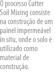 O processo Cutter  Soil Mixing consiste na construo de um
painel impermevel in situ, onde o solo  utilizado como material de construo.