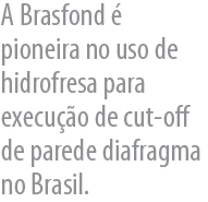 A Brasfond   pioneira no uso de hidrofresa para execuo de cut-off de parede diafragma no Brasil.