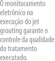 O monitoramento eletrnico na execuo do jet grouting garante o controle da qualidade do 
      tratamento executado.