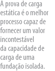 A prova de carga esttica  o melhor processo capaz de fornecer um valor incontestvel 
    da capacidade de carga de uma fundao isolada. 